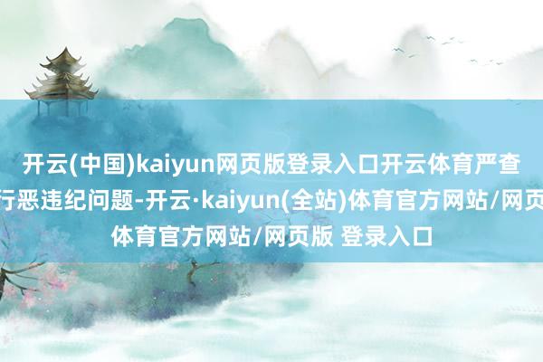 开云(中国)kaiyun网页版登录入口开云体育严查诈骗刊行等行恶违纪问题-开云·kaiyun(全站)体育官方网站/网页版 登录入口