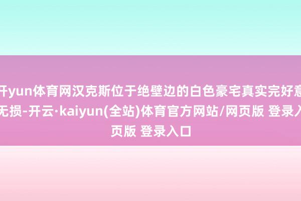 开yun体育网汉克斯位于绝壁边的白色豪宅真实完好意思无损-开云·kaiyun(全站)体育官方网站/网页版 登录入口