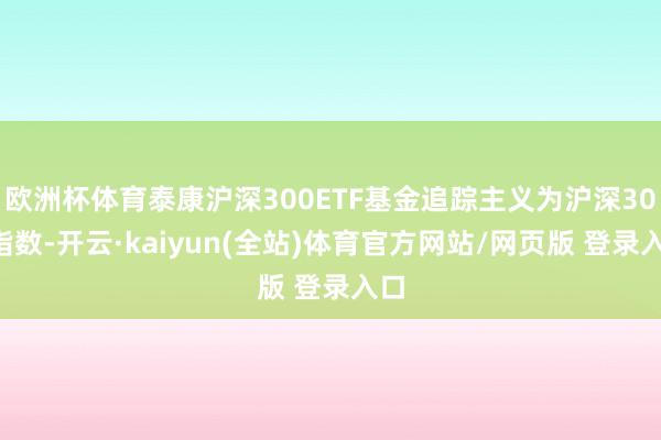 欧洲杯体育泰康沪深300ETF基金追踪主义为沪深300指数-开云·kaiyun(全站)体育官方网站/网页版 登录入口