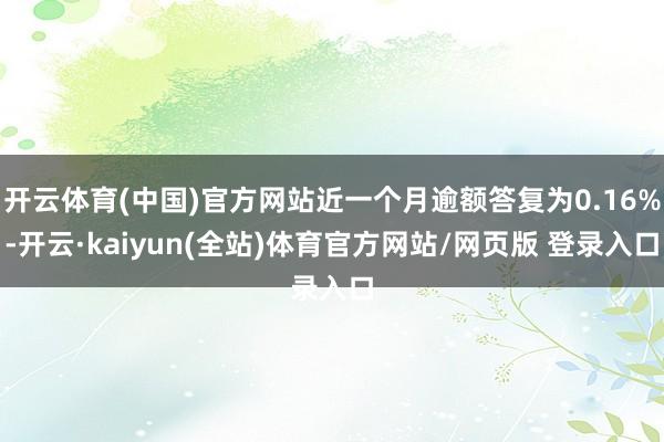 开云体育(中国)官方网站近一个月逾额答复为0.16%-开云·kaiyun(全站)体育官方网站/网页版 登录入口