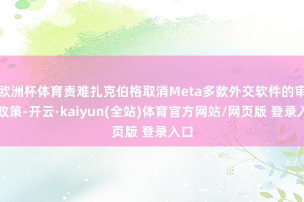 欧洲杯体育责难扎克伯格取消Meta多款外交软件的审核政策-开云·kaiyun(全站)体育官方网站/网页版 登录入口