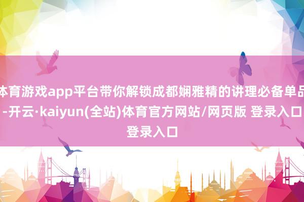 体育游戏app平台带你解锁成都娴雅精的讲理必备单品-开云·kaiyun(全站)体育官方网站/网页版 登录入口