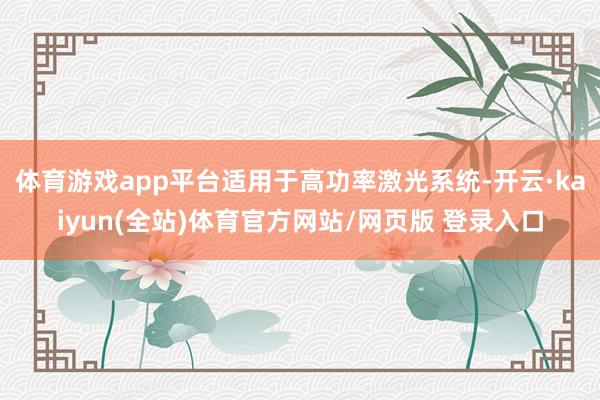 体育游戏app平台适用于高功率激光系统-开云·kaiyun(全站)体育官方网站/网页版 登录入口