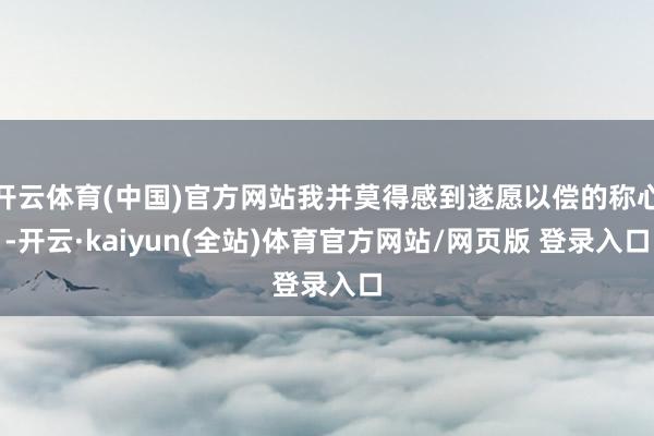 开云体育(中国)官方网站我并莫得感到遂愿以偿的称心-开云·kaiyun(全站)体育官方网站/网页版 登录入口