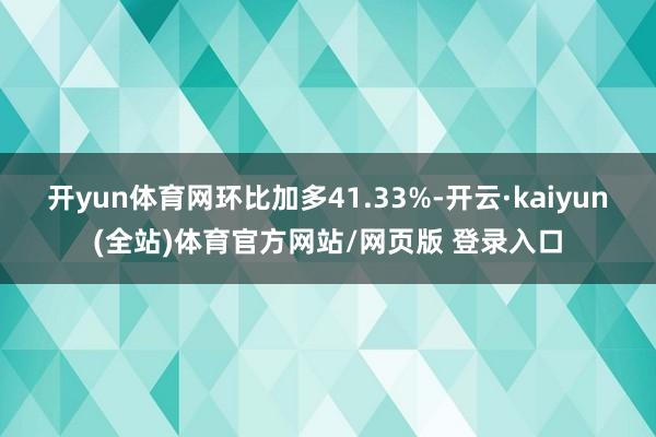 开yun体育网环比加多41.33%-开云·kaiyun(全站)体育官方网站/网页版 登录入口