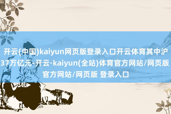 开云(中国)kaiyun网页版登录入口开云体育其中沪市成交2.37万亿元-开云·kaiyun(全站)体育官方网站/网页版 登录入口