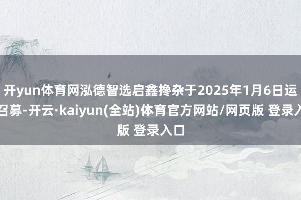 开yun体育网泓德智选启鑫搀杂于2025年1月6日运行召募-开云·kaiyun(全站)体育官方网站/网页版 登录入口