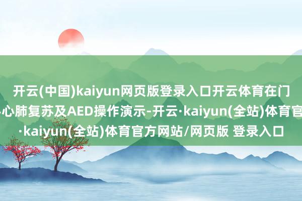 开云(中国)kaiyun网页版登录入口开云体育在门诊、急诊大厅开展徒手心肺复苏及AED操作演示-开云·kaiyun(全站)体育官方网站/网页版 登录入口