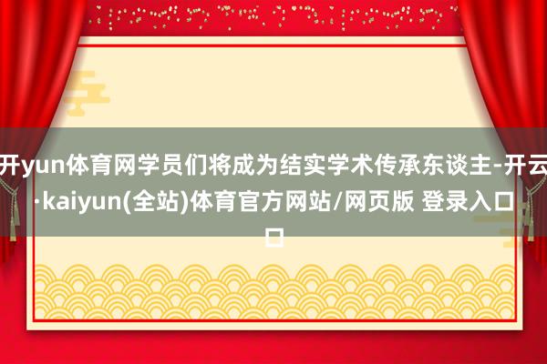 开yun体育网学员们将成为结实学术传承东谈主-开云·kaiyun(全站)体育官方网站/网页版 登录入口