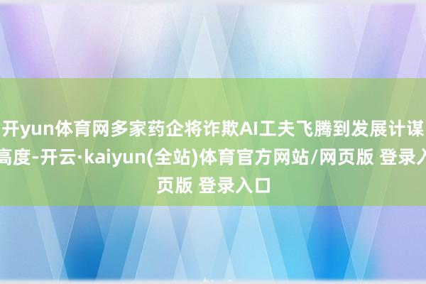 开yun体育网多家药企将诈欺AI工夫飞腾到发展计谋的高度-开云·kaiyun(全站)体育官方网站/网页版 登录入口