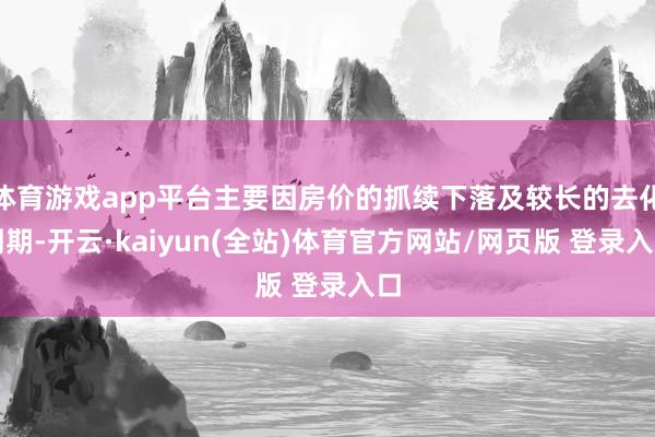 体育游戏app平台主要因房价的抓续下落及较长的去化周期-开云·kaiyun(全站)体育官方网站/网页版 登录入口