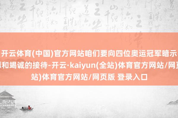 开云体育(中国)官方网站咱们要向四位奥运冠军暗示最蛮横的祝愿和竭诚的接待-开云·kaiyun(全站)体育官方网站/网页版 登录入口