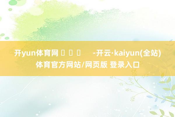 开yun体育网 ​​​    -开云·kaiyun(全站)体育官方网站/网页版 登录入口