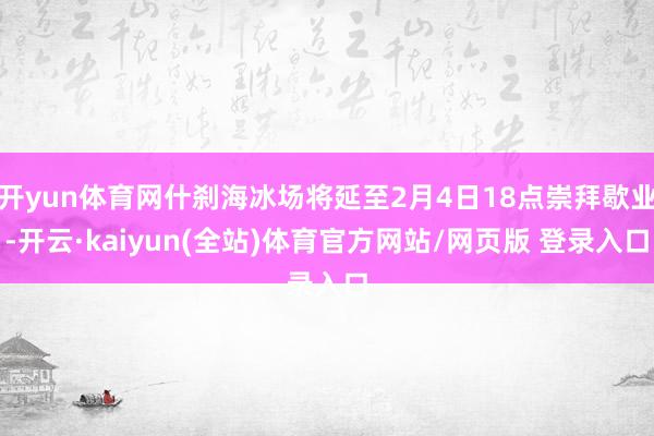 开yun体育网什刹海冰场将延至2月4日18点崇拜歇业-开云·kaiyun(全站)体育官方网站/网页版 登录入口