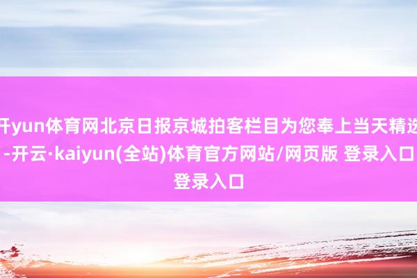 开yun体育网北京日报京城拍客栏目为您奉上当天精选-开云·kaiyun(全站)体育官方网站/网页版 登录入口