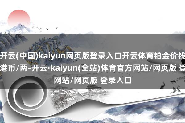 开云(中国)kaiyun网页版登录入口开云体育铂金价钱11480港币/两-开云·kaiyun(全站)体育官方网站/网页版 登录入口